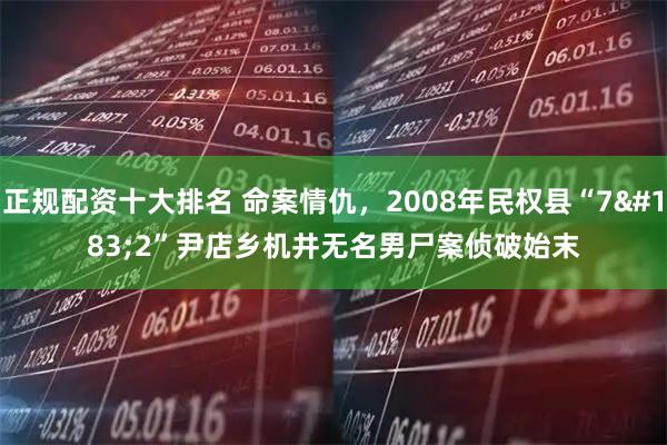 正规配资十大排名 命案情仇，2008年民权县“7·2”尹店乡机井无名男尸案侦破始末