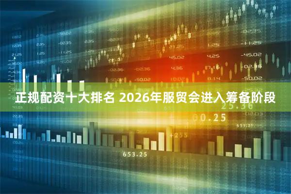 正规配资十大排名 2026年服贸会进入筹备阶段