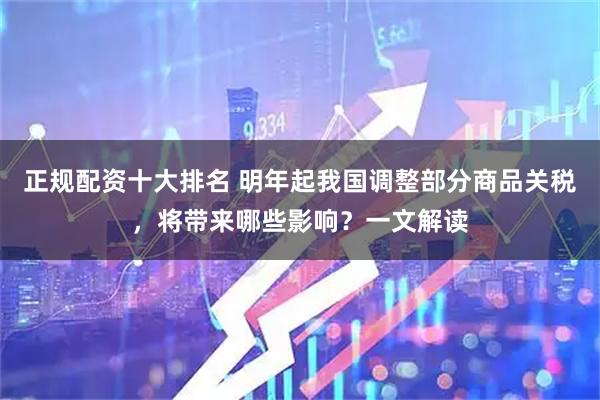 正规配资十大排名 明年起我国调整部分商品关税，将带来哪些影响？一文解读