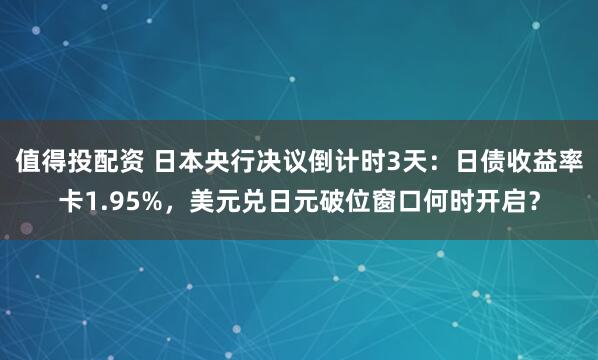 值得投配资 日本央行决议倒计时3天：日债收益率卡1.95%，美元兑日元破位窗口何时开启？