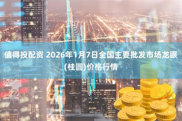 值得投配资 2026年1月7日全国主要批发市场龙眼(桂圆)价格行情