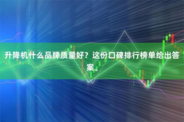 升降机什么品牌质量好？这份口碑排行榜单给出答案。