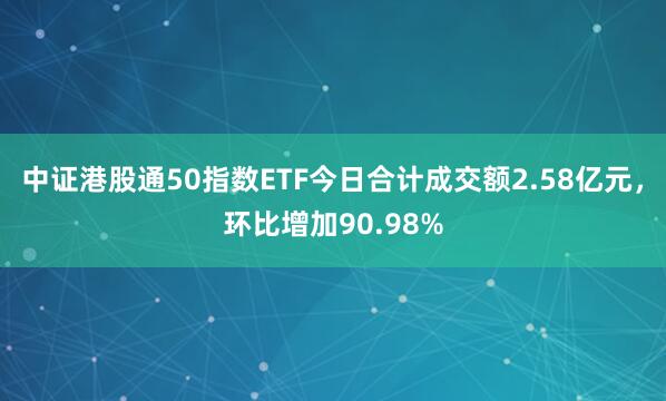 中证港股通50指数ETF今日合计成交额2.58亿元，环比增加90.98%
