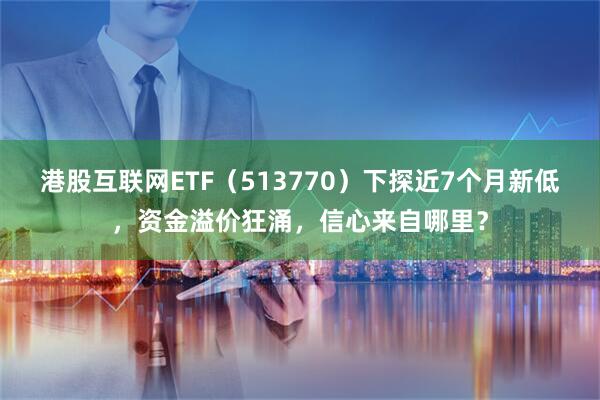 港股互联网ETF（513770）下探近7个月新低，资金溢价狂涌，信心来自哪里？