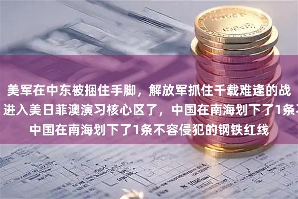 美军在中东被捆住手脚，解放军抓住千载难逢的战机，组织海空兵力，进入美日菲澳演习核心区了，中国在南海划下了1条不容侵犯的钢铁红线