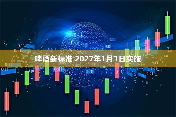 啤酒新标准 2027年1月1日实施