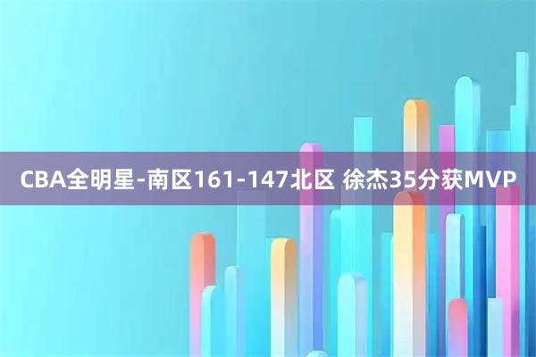 CBA全明星-南区161-147北区 徐杰35分获MVP